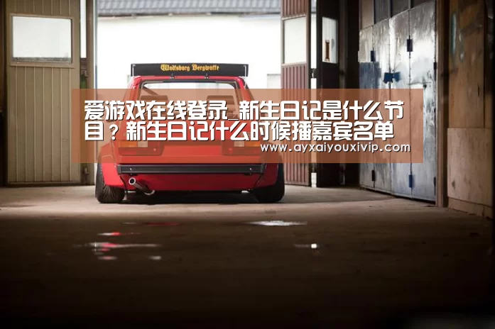爱游戏在线登录_新生日记是什么节目？新生日记什么时候播嘉宾名单